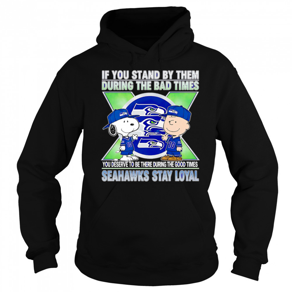 If You Stand By Them During The Bad Times You Deserve To Be There During The Good Times Seahawks Stay Loyal shirt Hoodie