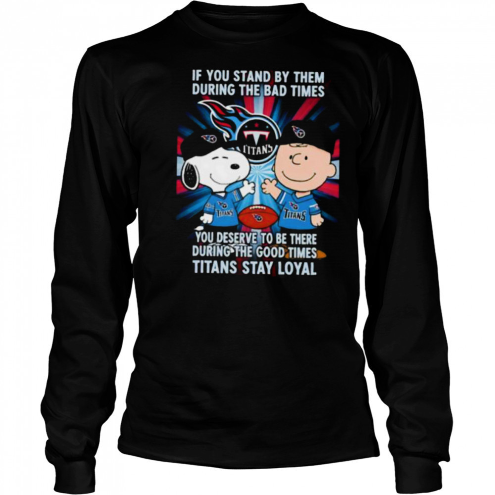 If You Stand By Them During The Bad Times You Deserve To Be There During The Good Times Titans Stay Loyal shirt Long Sleeved