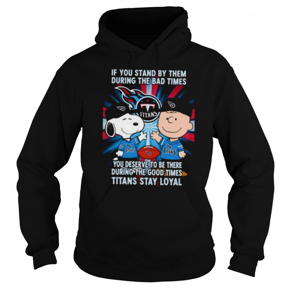 If You Stand By Them During The Bad Times You Deserve To Be There During The Good Times Titans Stay Loyal shirt Hoodie