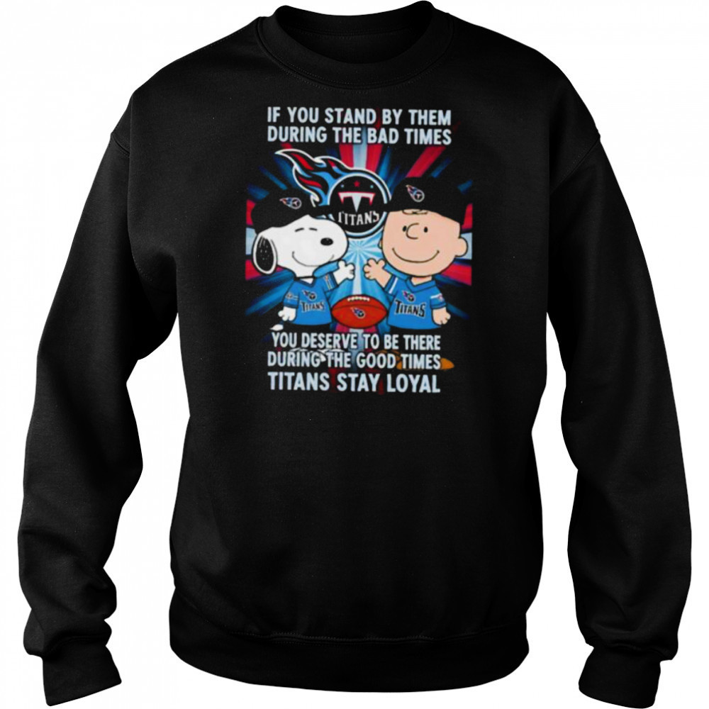 If You Stand By Them During The Bad Times You Deserve To Be There During The Good Times Titans Stay Loyal shirt Sweatshirt