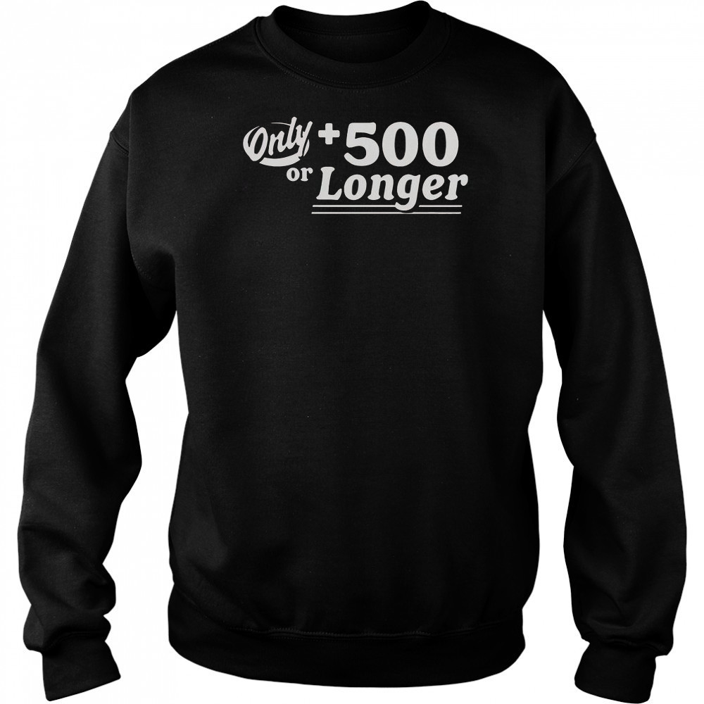 Only +500 Or Longer T-Shirt Sweatshirt