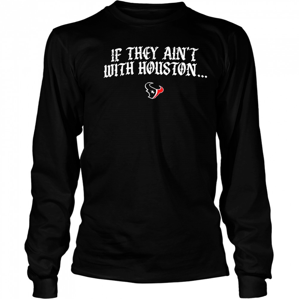 Texas Houston if they ain’t with Houston shirt Long Sleeved