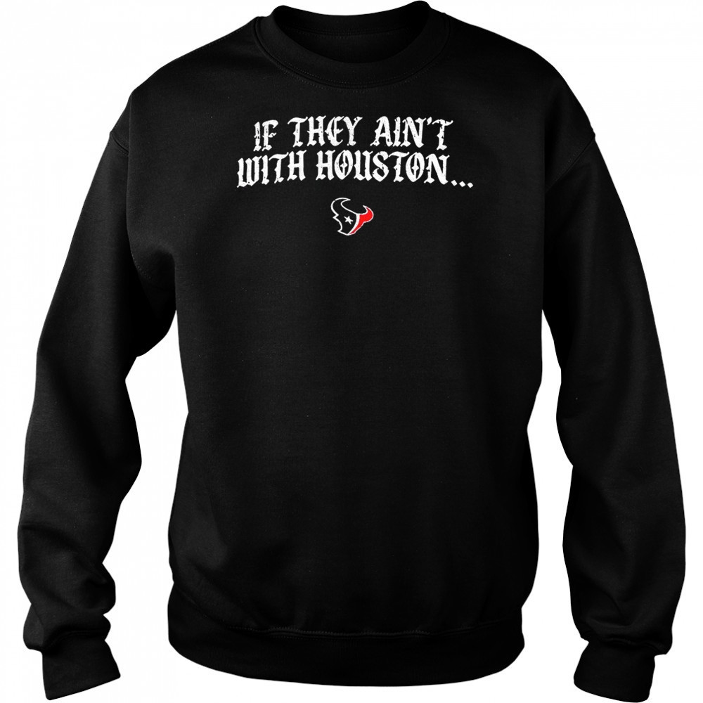Texas Houston if they ain’t with Houston shirt Sweatshirt