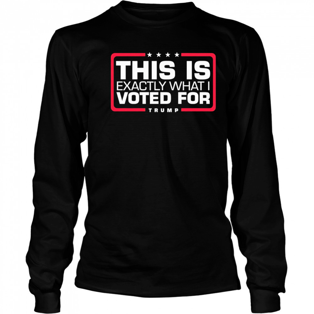 This is exactly what i voted for Trump shirt Long Sleeved