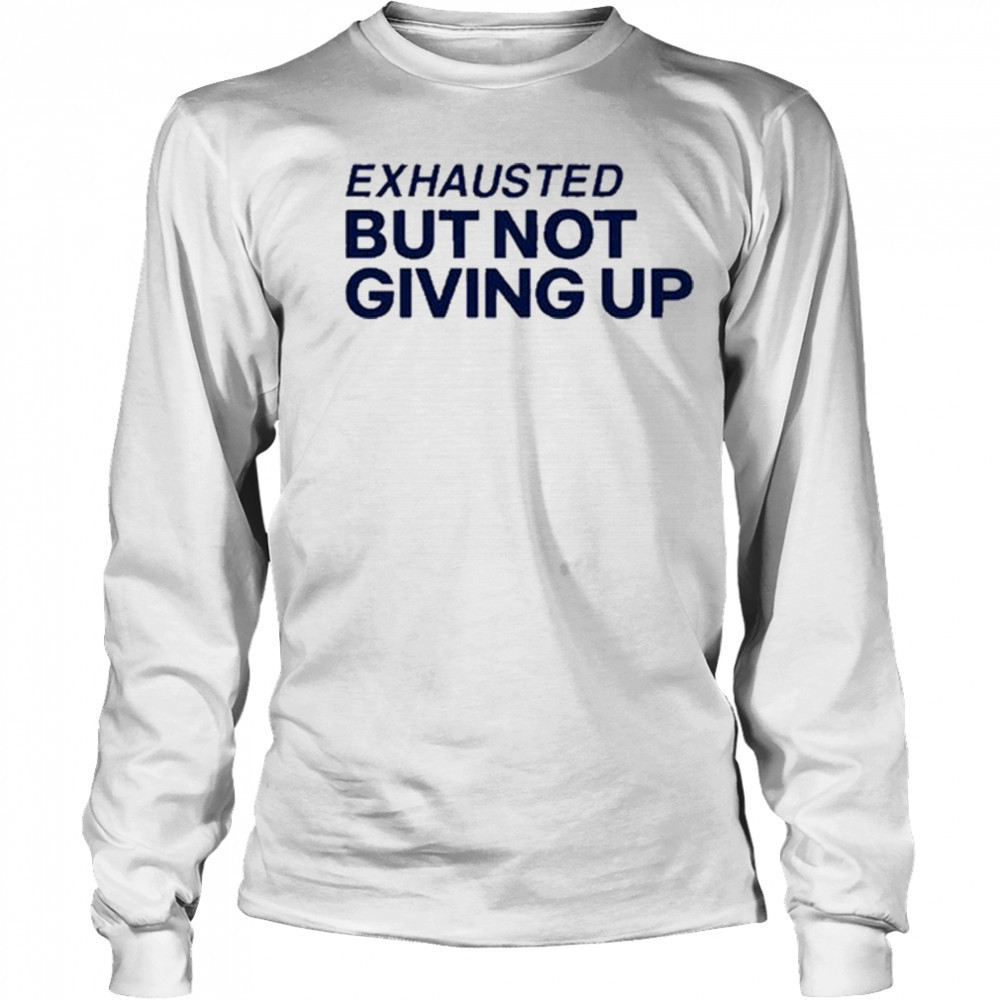Exhausted But Not Giving Up T-shirt Long Sleeved