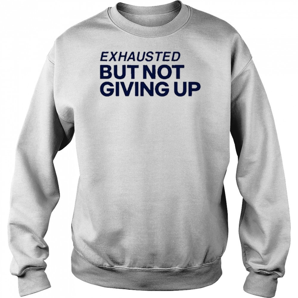 Exhausted But Not Giving Up T-shirt Sweatshirt