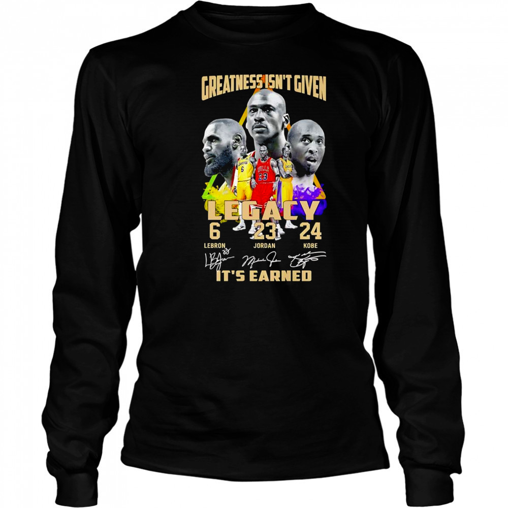 Greatness isn’t given Legacy it’s earned shirt Long Sleeved