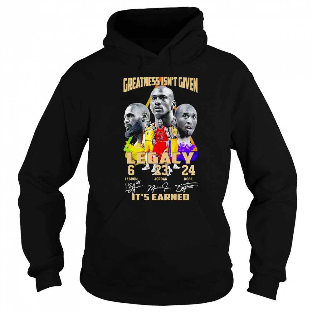 Greatness isn’t given Legacy it’s earned shirt Hoodie