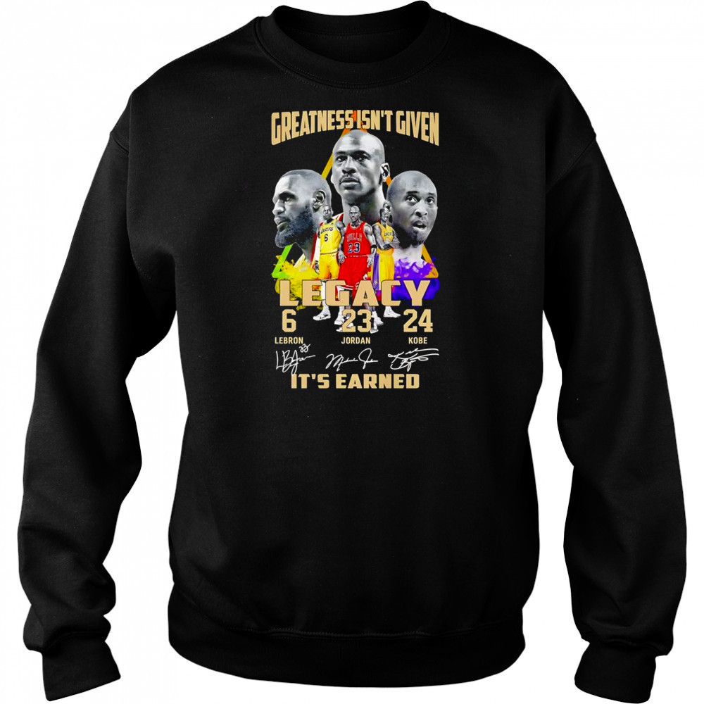 Greatness isn’t given Legacy it’s earned shirt Sweatshirt