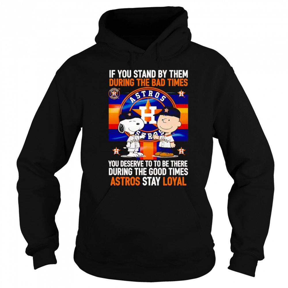 If You Stand By Them During The Bad Times You Deserve To Be There During The Good Times Astros Stay Loyal shirt Hoodie