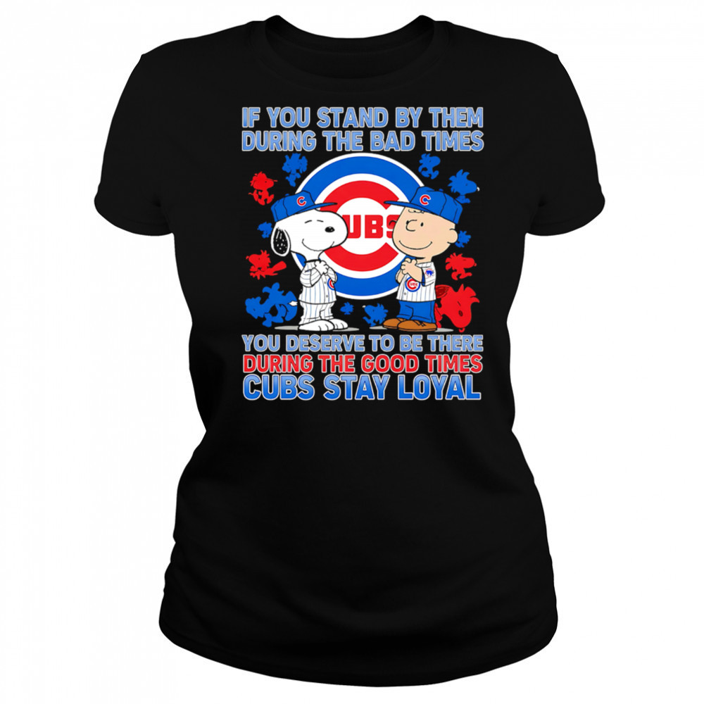 If You Stand By Them During The Bad Times You Deserve To Be There During The Good Times Cubs Stay Loyal shirt Women's T-shirt