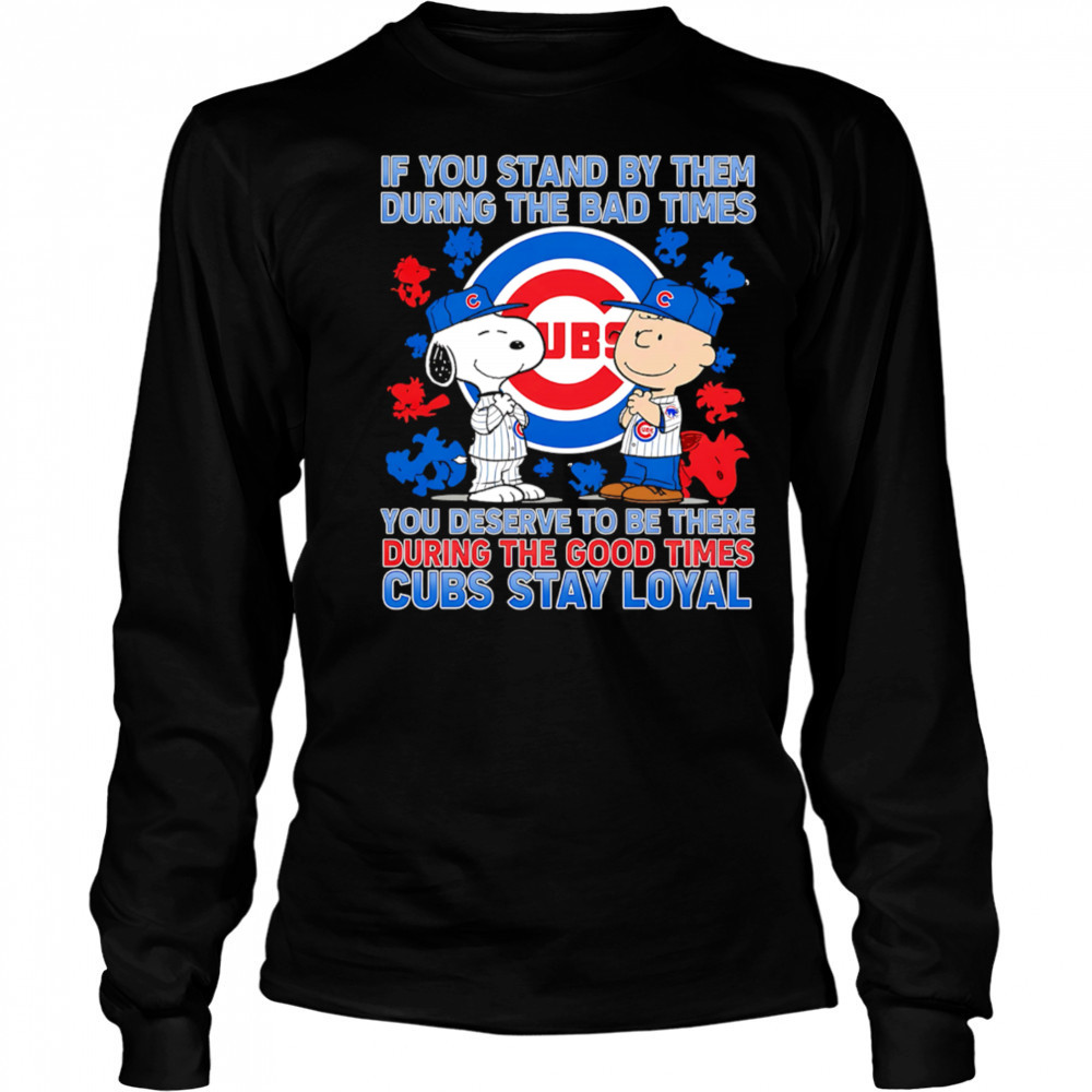 If You Stand By Them During The Bad Times You Deserve To Be There During The Good Times Cubs Stay Loyal shirt Long Sleeved