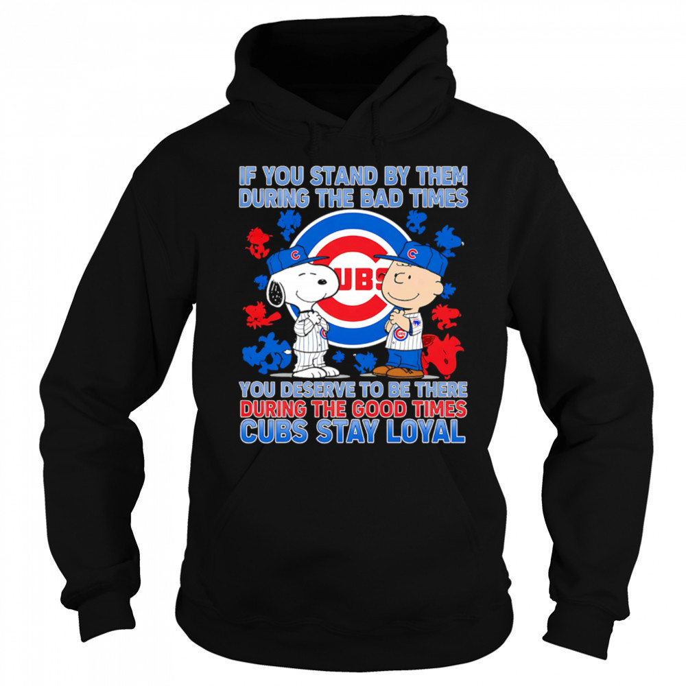 If You Stand By Them During The Bad Times You Deserve To Be There During The Good Times Cubs Stay Loyal shirt Hoodie