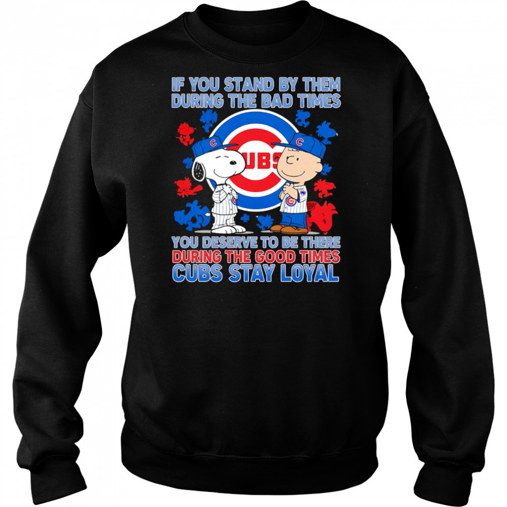 If You Stand By Them During The Bad Times You Deserve To Be There During The Good Times Cubs Stay Loyal shirt Sweatshirt