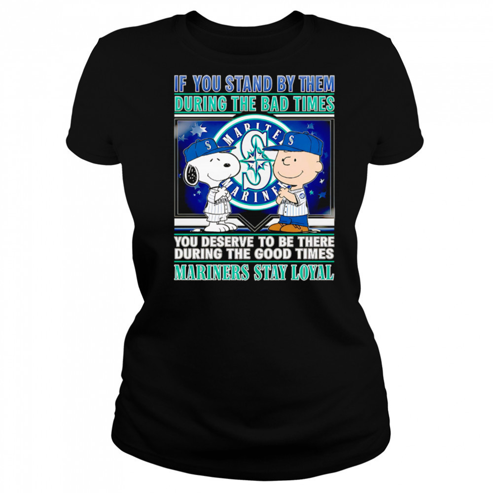 If You Stand By Them During The Bad Times You Deserve To Be There During The Good Times Mariners Stay Loyal shirt Women's T-shirt