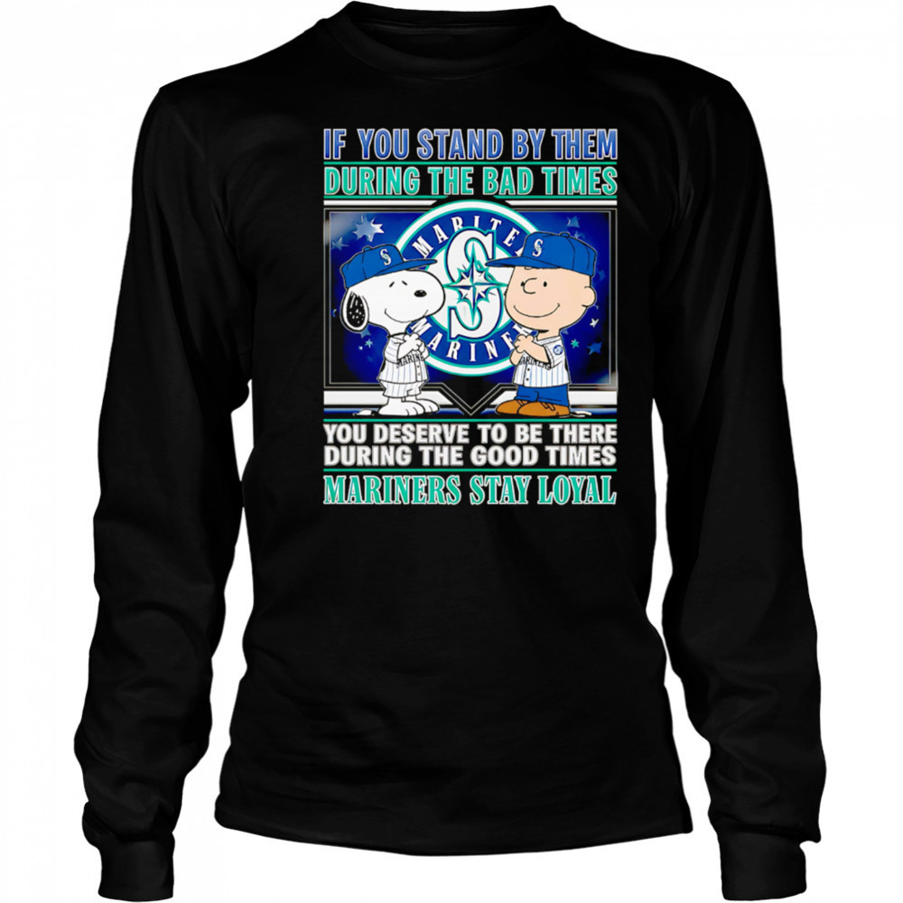 If You Stand By Them During The Bad Times You Deserve To Be There During The Good Times Mariners Stay Loyal shirt Long Sleeved