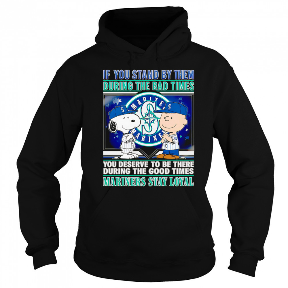 If You Stand By Them During The Bad Times You Deserve To Be There During The Good Times Mariners Stay Loyal shirt Hoodie