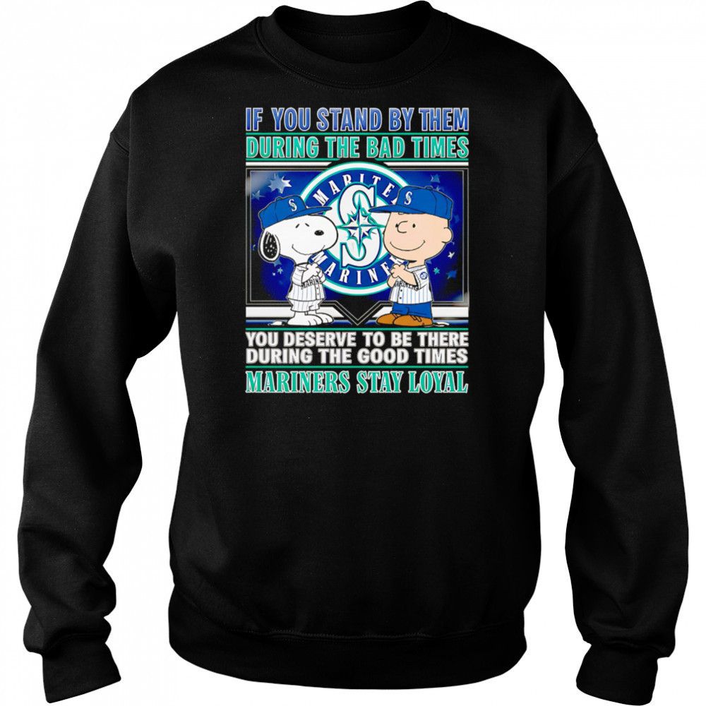 If You Stand By Them During The Bad Times You Deserve To Be There During The Good Times Mariners Stay Loyal shirt Sweatshirt