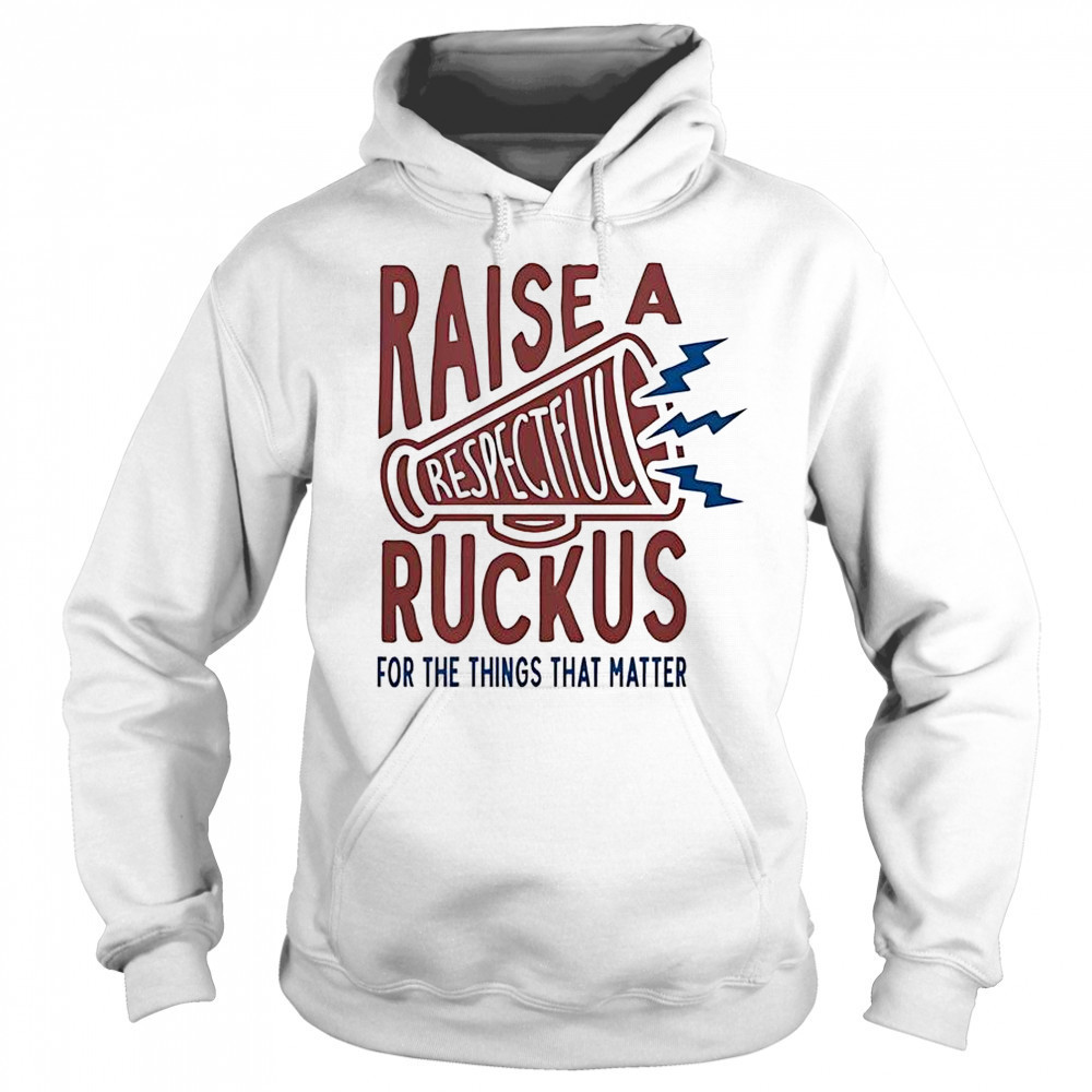 Raise A Respectful Ruckus For The Things That Matter T-Shirt Hoodie