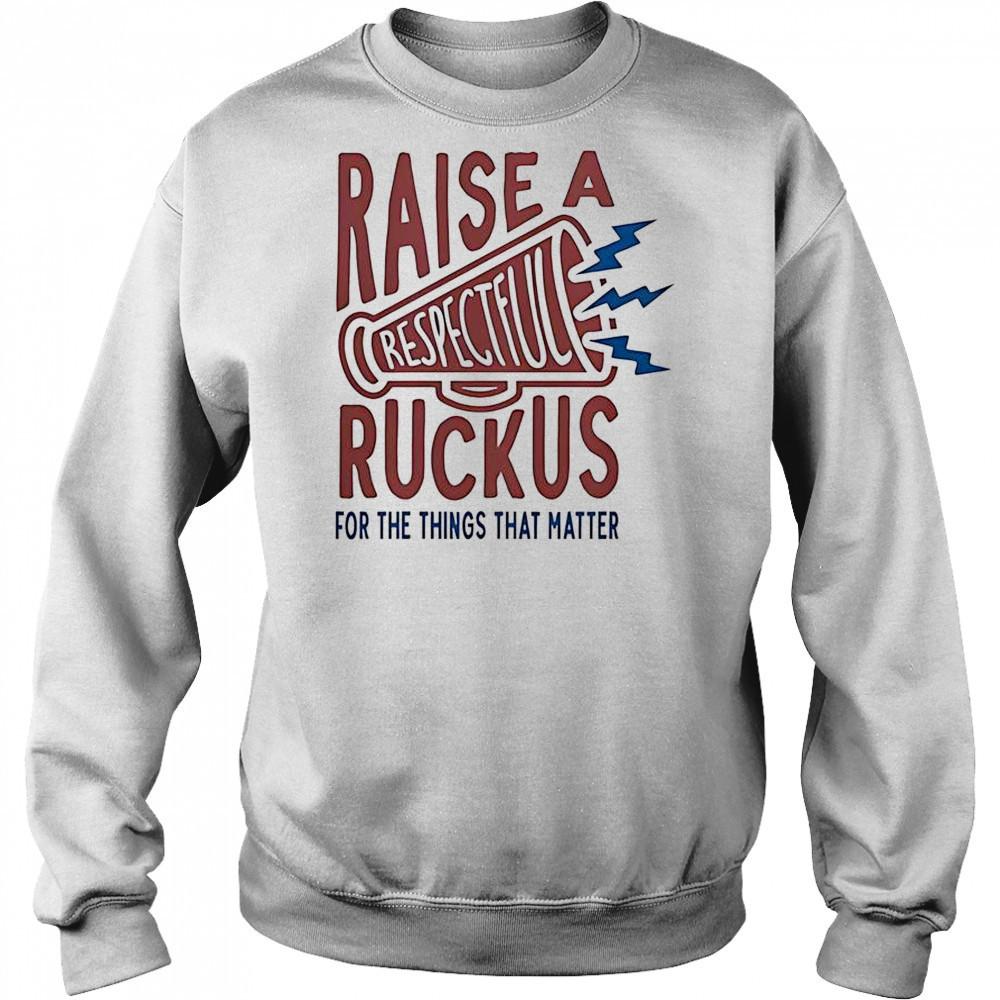 Raise A Respectful Ruckus For The Things That Matter T-Shirt Sweatshirt