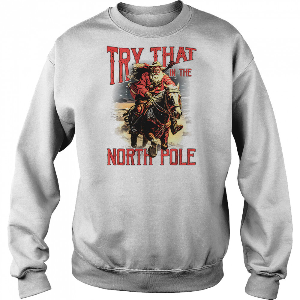 Try that in the North Pole shirt Sweatshirt