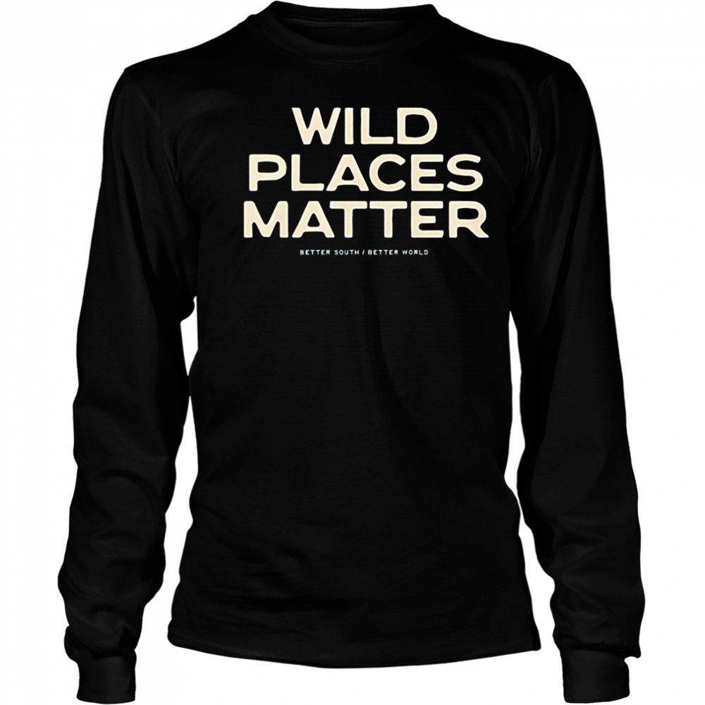 Wild Places Matter Better South Better World T-Shirt Long Sleeved