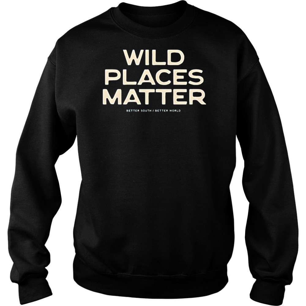 Wild Places Matter Better South Better World T-Shirt Sweatshirt