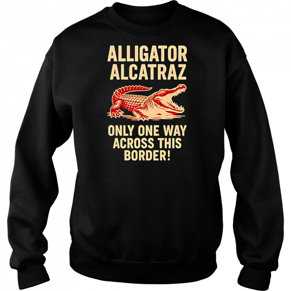 Alligator Alcatraz One Way Across The Border shirt Sweatshirt