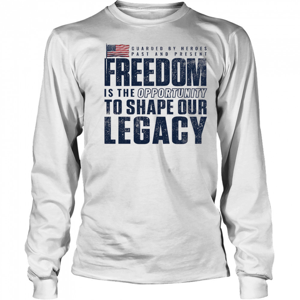 Guarded by heroes past and present Freedom is the opportunity to shape our legacy shirt Long Sleeved
