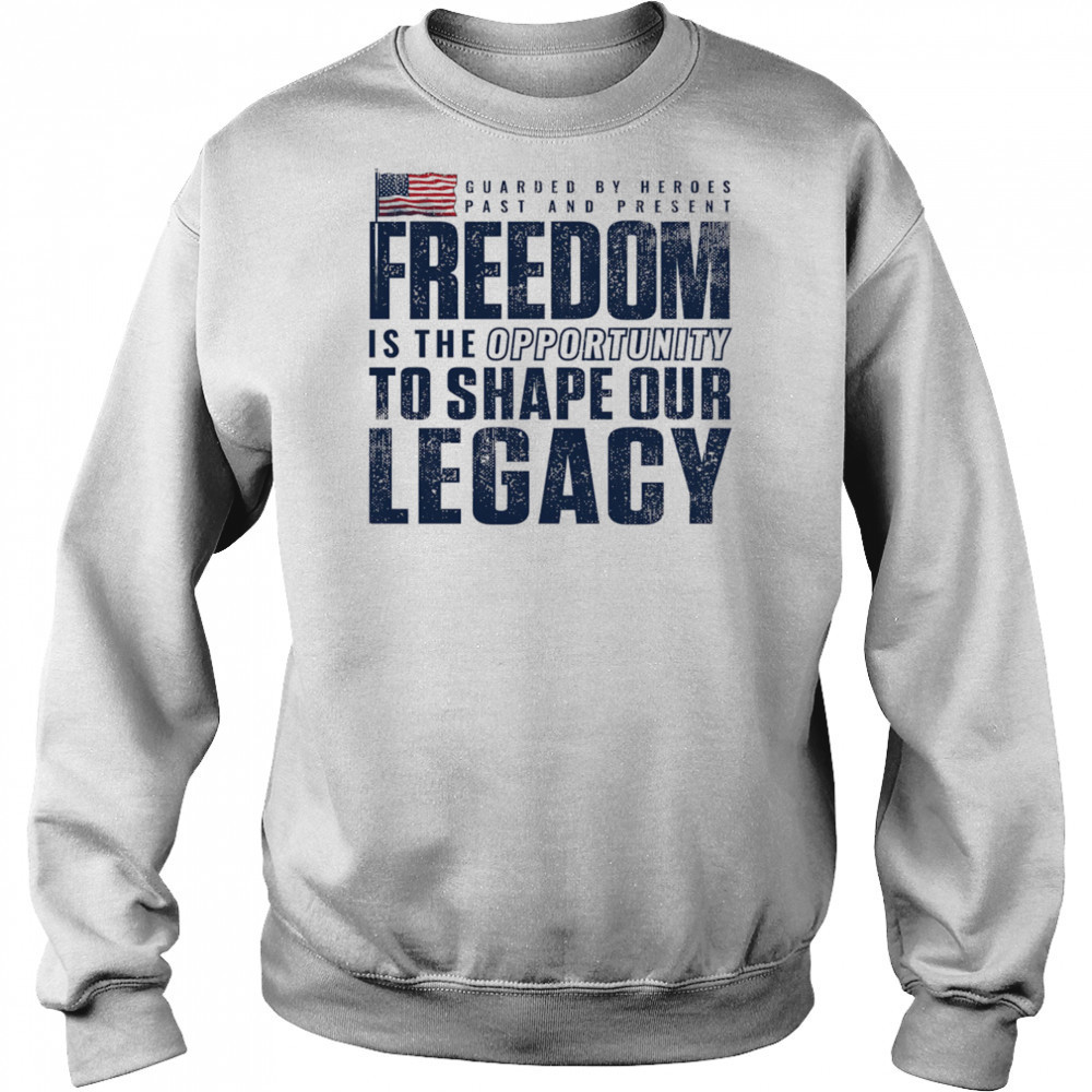 Guarded by heroes past and present Freedom is the opportunity to shape our legacy shirt Sweatshirt