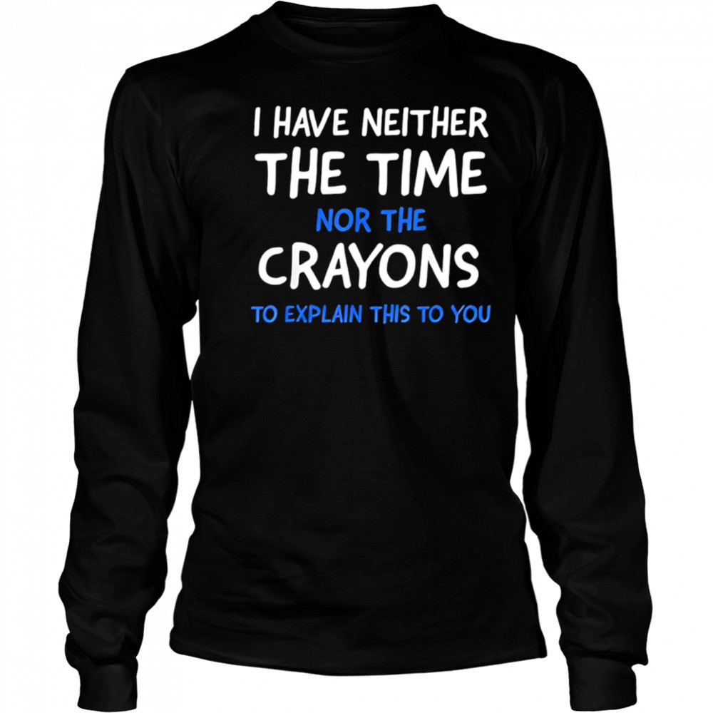 I Have Neither The Time Nor The Crayons To Explain This To You shirt Long Sleeved