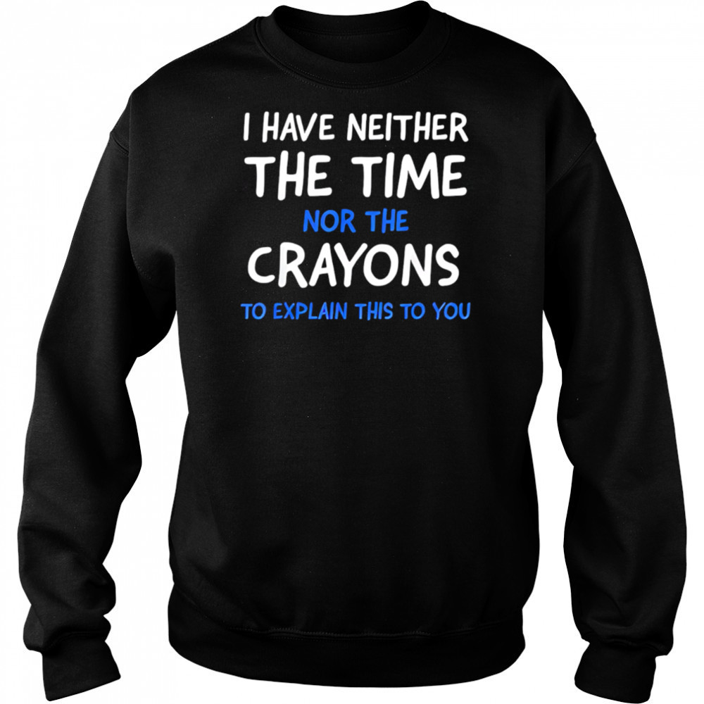 I Have Neither The Time Nor The Crayons To Explain This To You shirt Sweatshirt