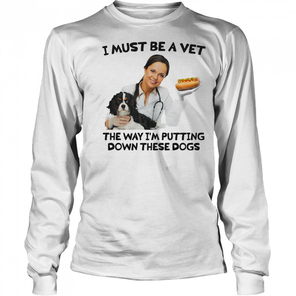 I must be a vet the way I’m putting down these dogs shirt Long Sleeved