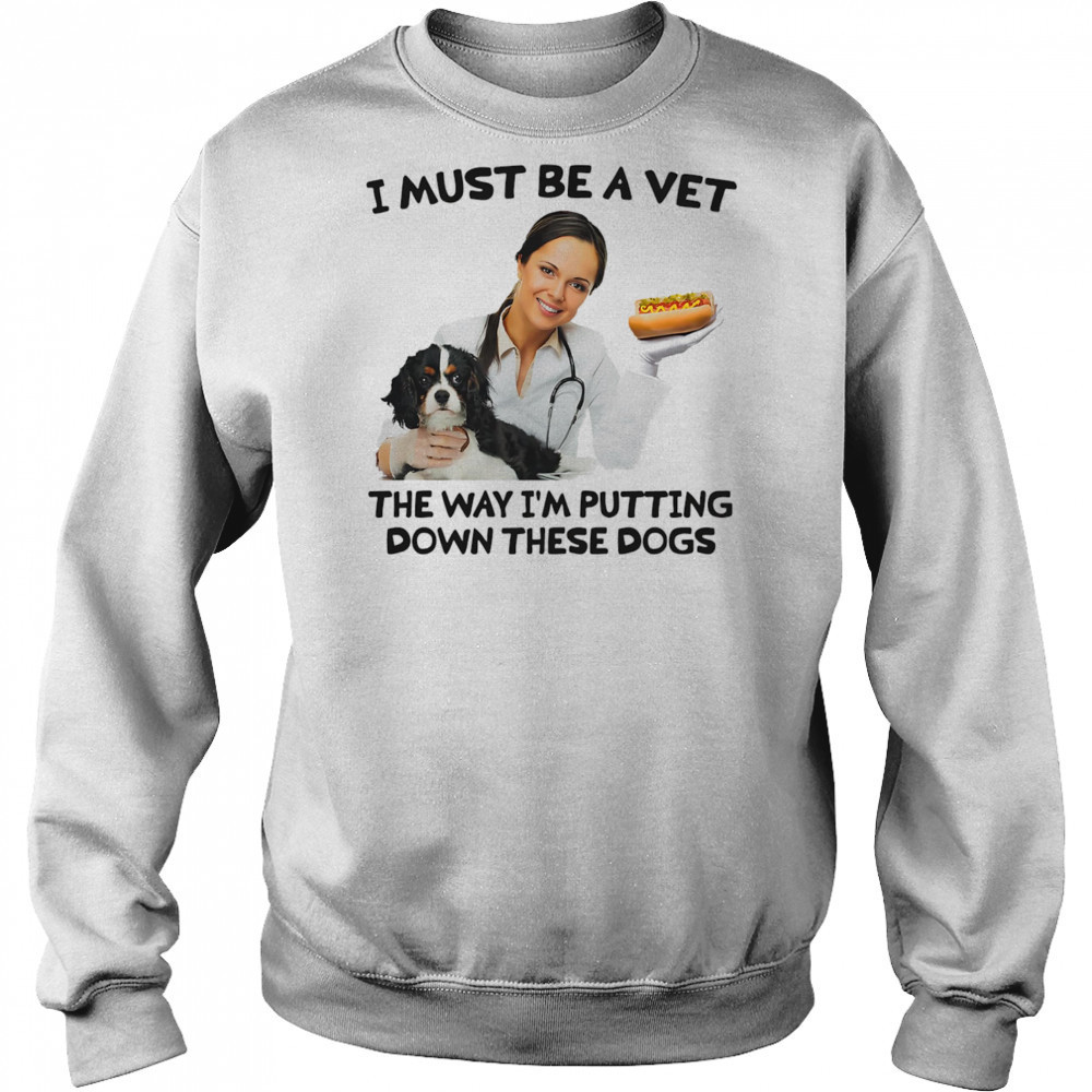 I must be a vet the way I’m putting down these dogs shirt Sweatshirt