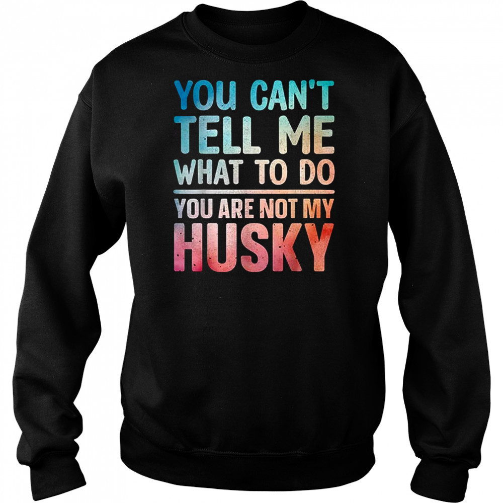 You can’t tell me what to do Husky shirt Sweatshirt