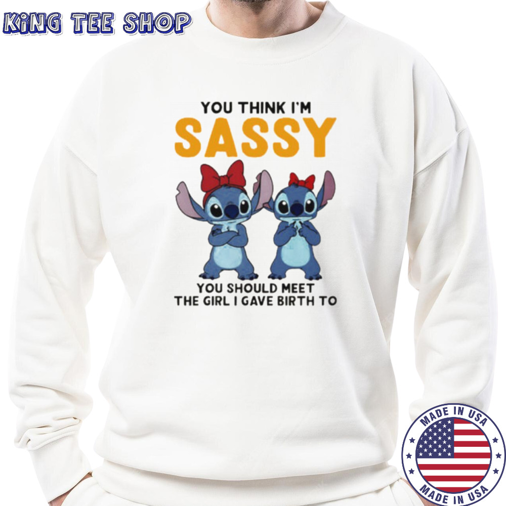 Stitchs you think I’m sassy you should meet the girl I gave birth to shirt Sweatshirt