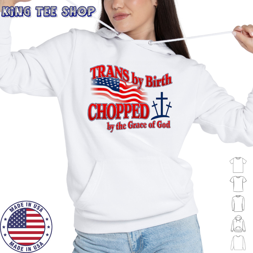 Trans by birth chopped by the Grace of God shirt Hoodie