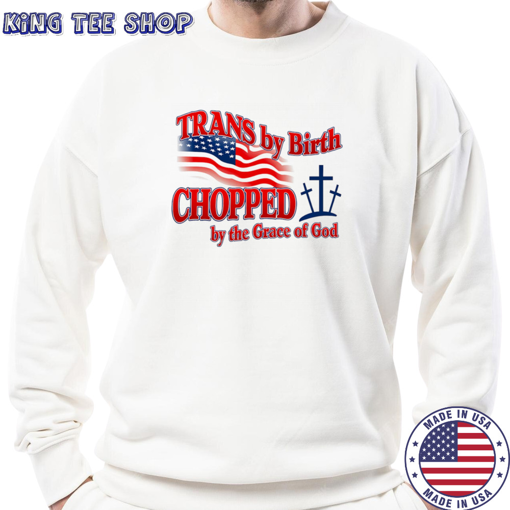 Trans by birth chopped by the Grace of God shirt Sweatshirt