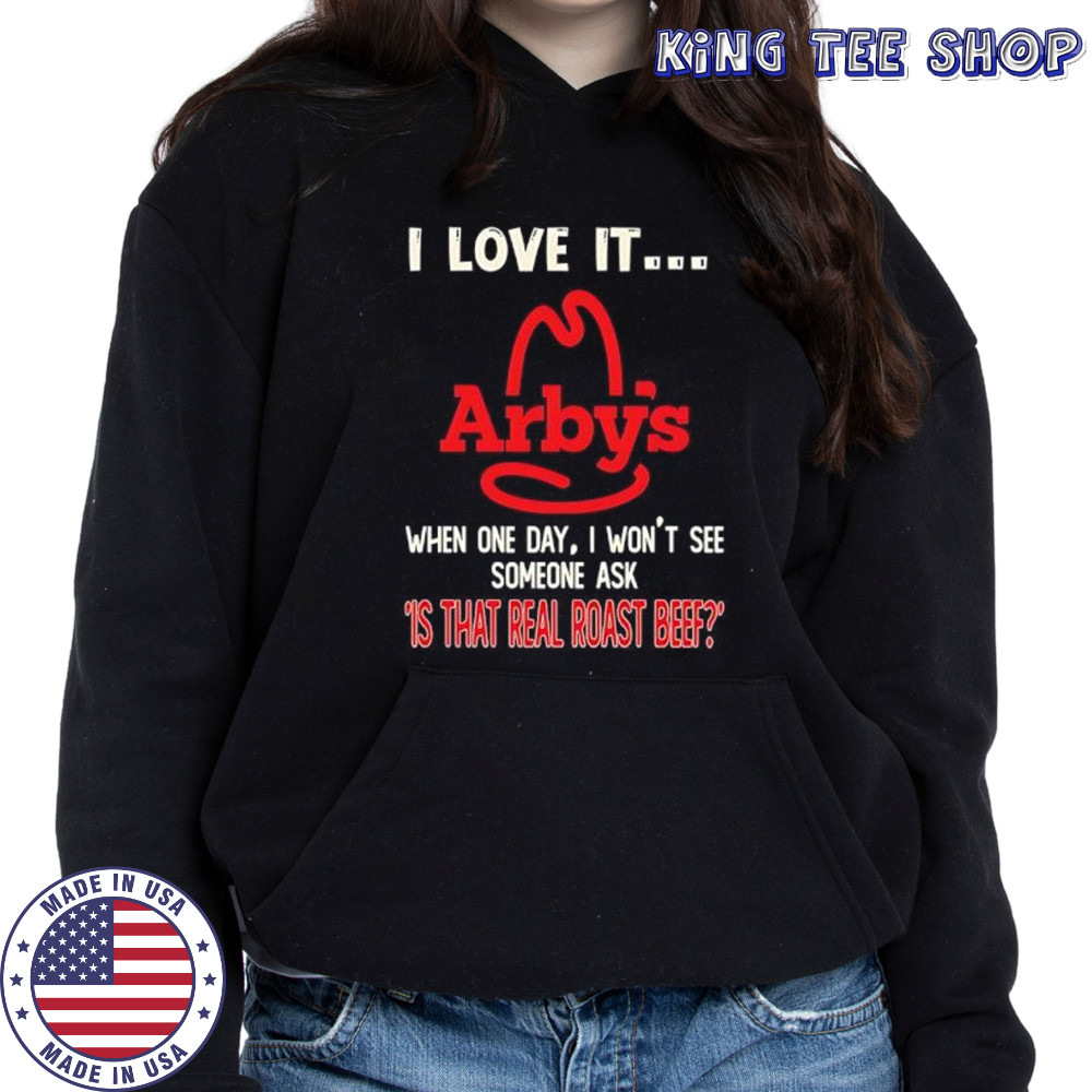Arby’s I love it when one day I won’t see someone ask ‘is that real roast beef shirt Hoodie