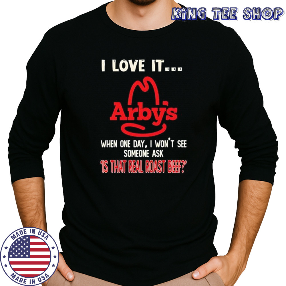 Arby’s I love it when one day I won’t see someone ask ‘is that real roast beef shirt Long Sleeved