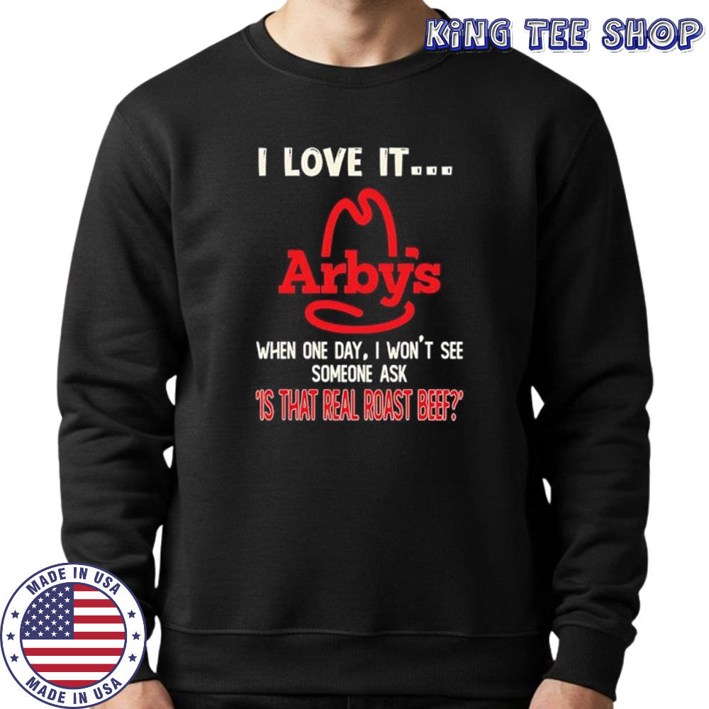 Arby’s I love it when one day I won’t see someone ask ‘is that real roast beef shirt Sweatshirt