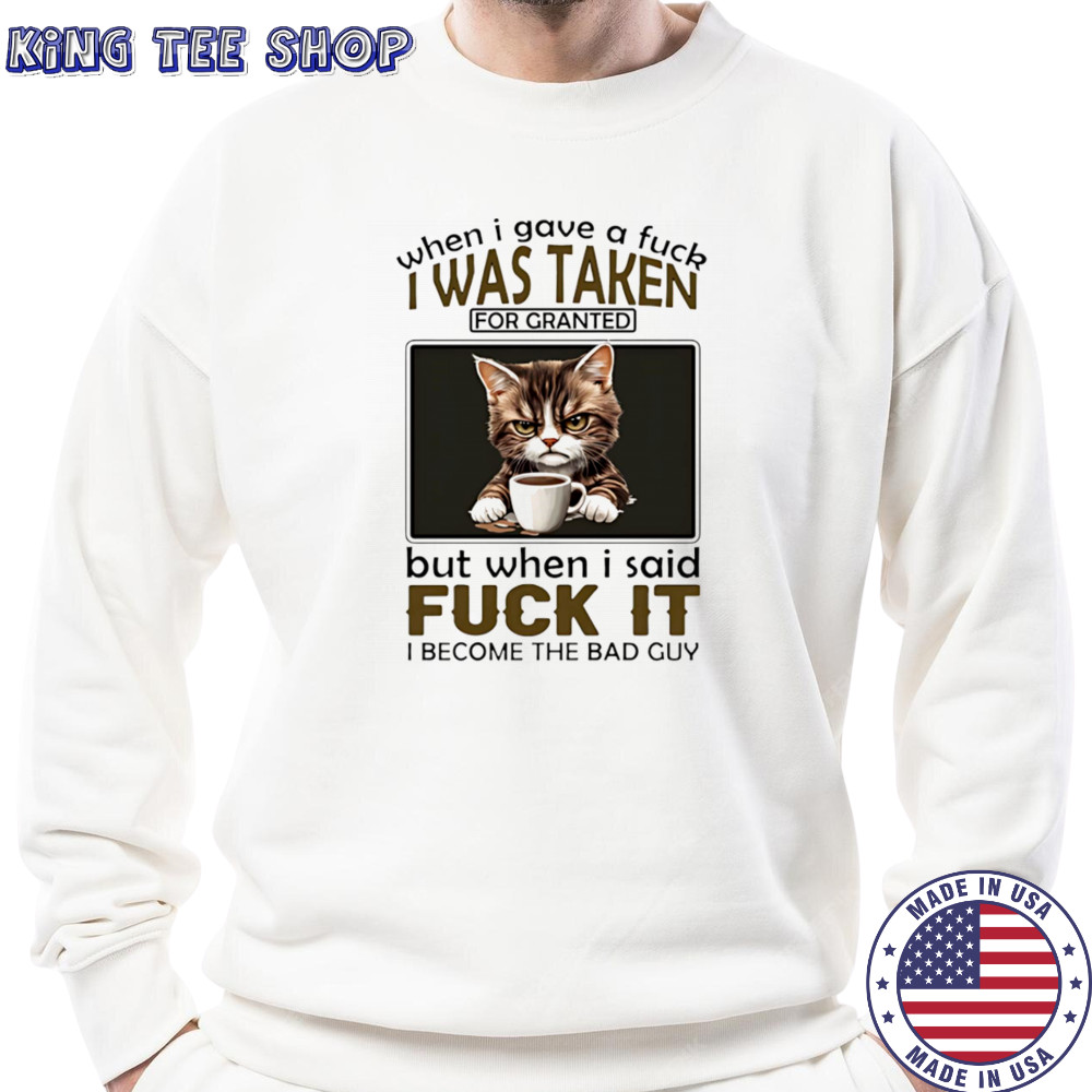 Grumpy cat when I gave a fuck I was taken for granted but when I said fuck it I become the bad guy shirt Sweatshirt