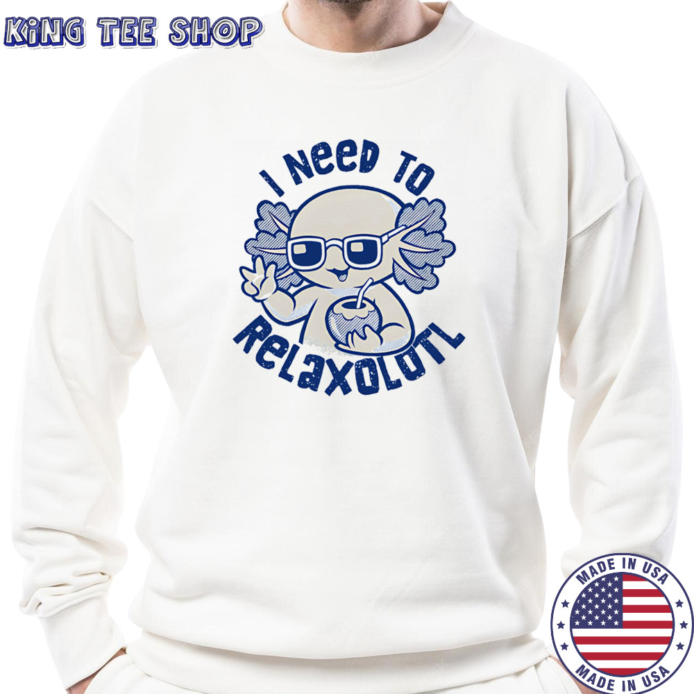 I need to Relaxolotl shirt Sweatshirt