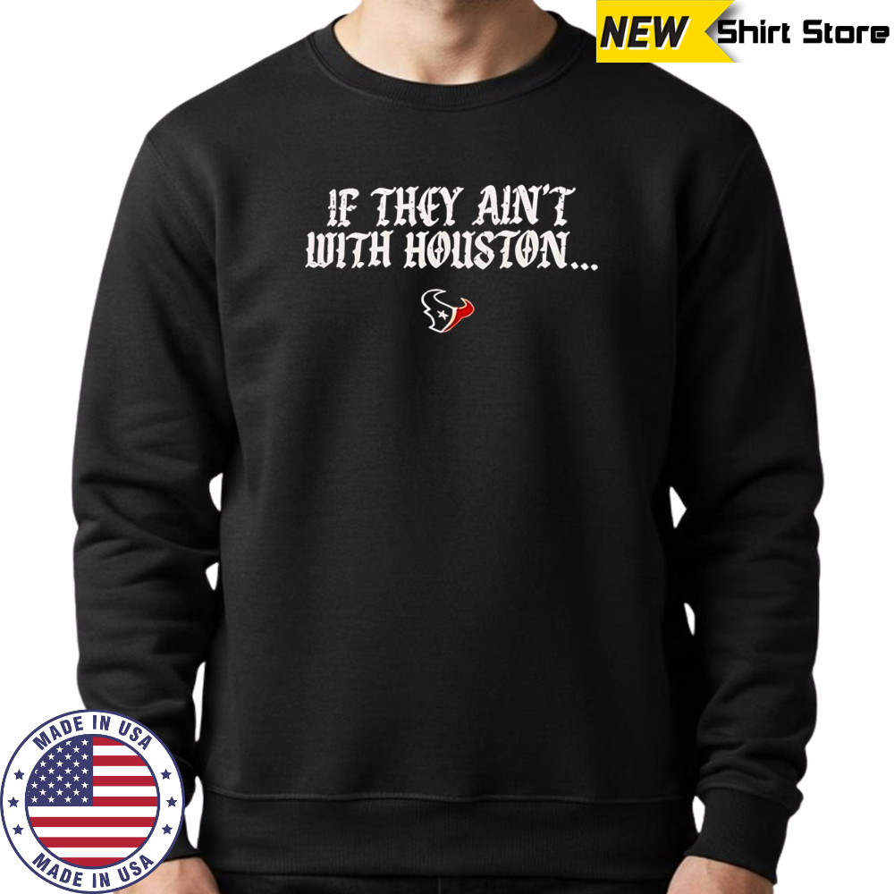 If they ain’t with Houston Texans 2025 shirt Sweatshirt