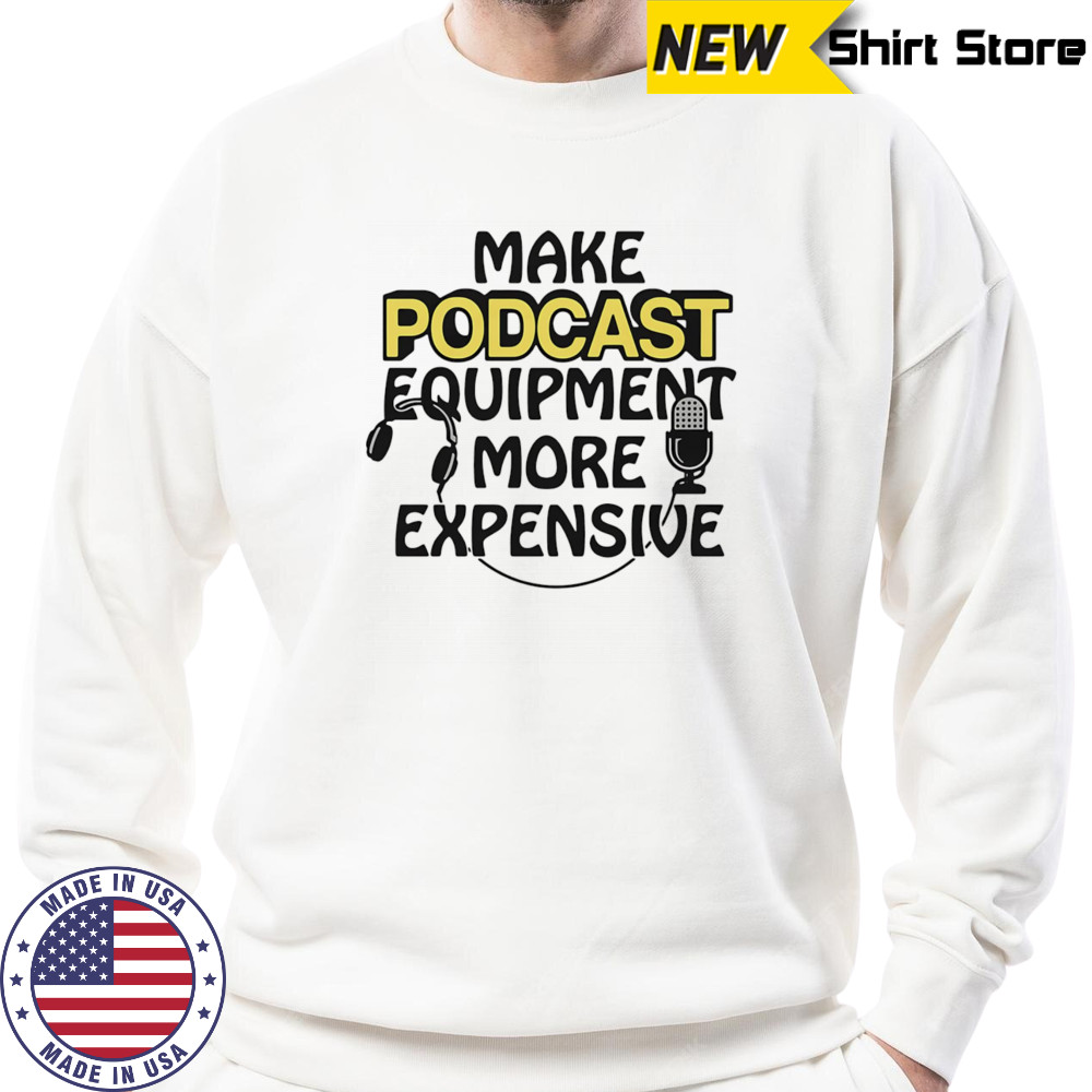 Make podcast equipment more expensive shirt Sweatshirt