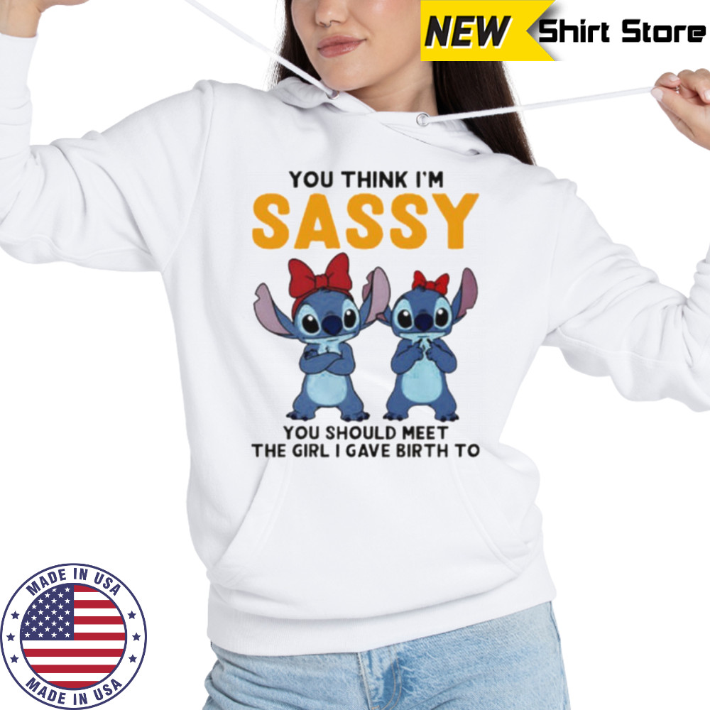 Stitchs you think I’m sassy you should meet the girl I gave birth to shirt Hoodie