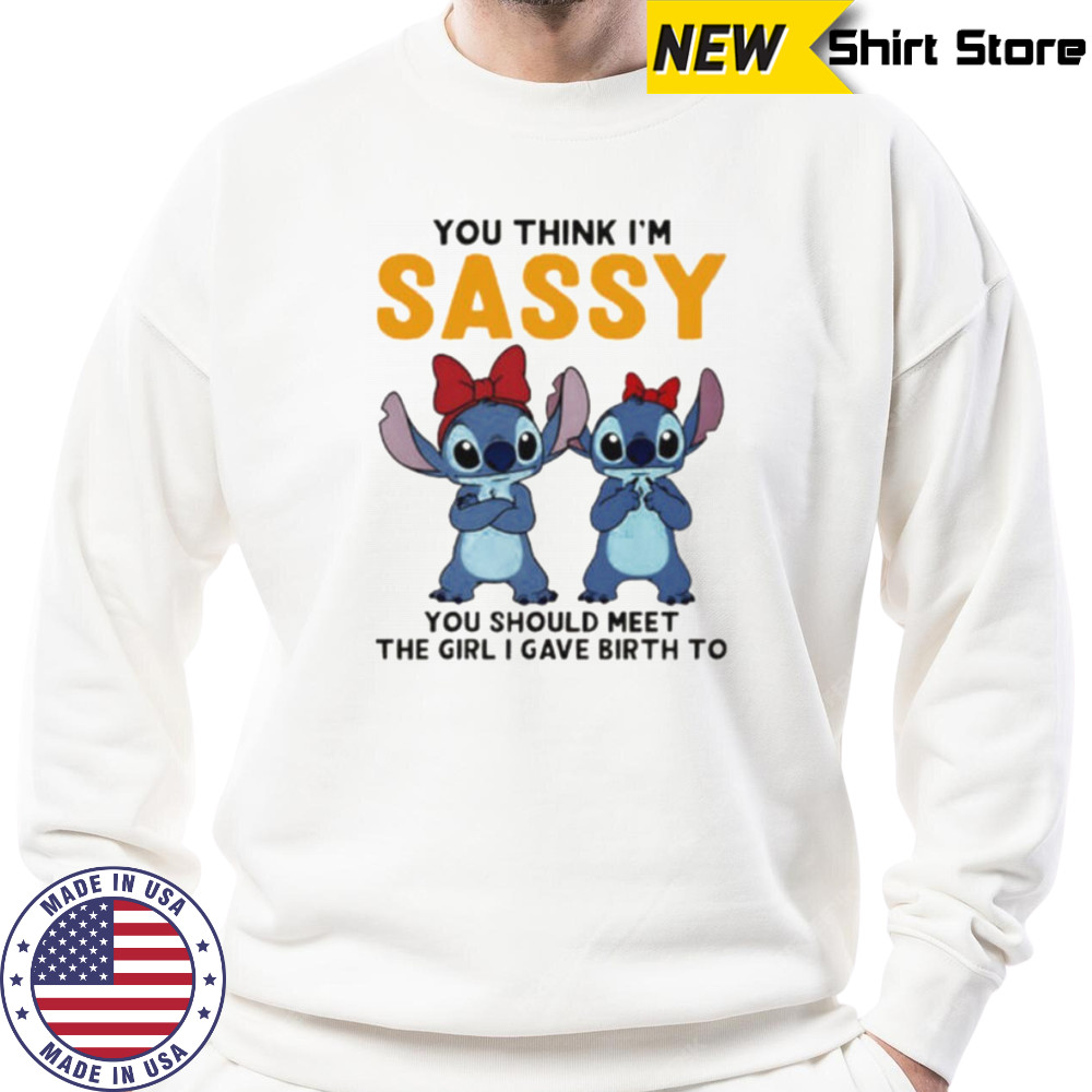 Stitchs you think I’m sassy you should meet the girl I gave birth to shirt Sweatshirt