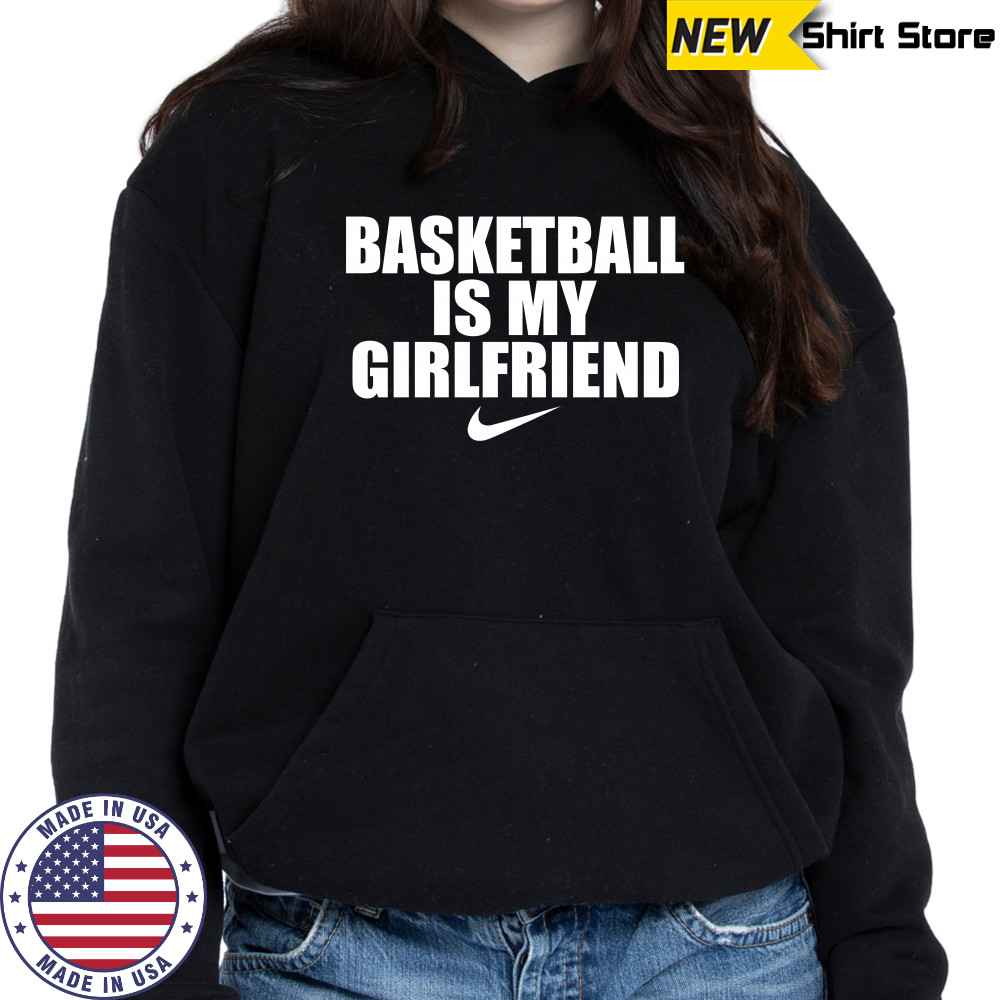Basketball is my girlfriend nike shirts Hoodie