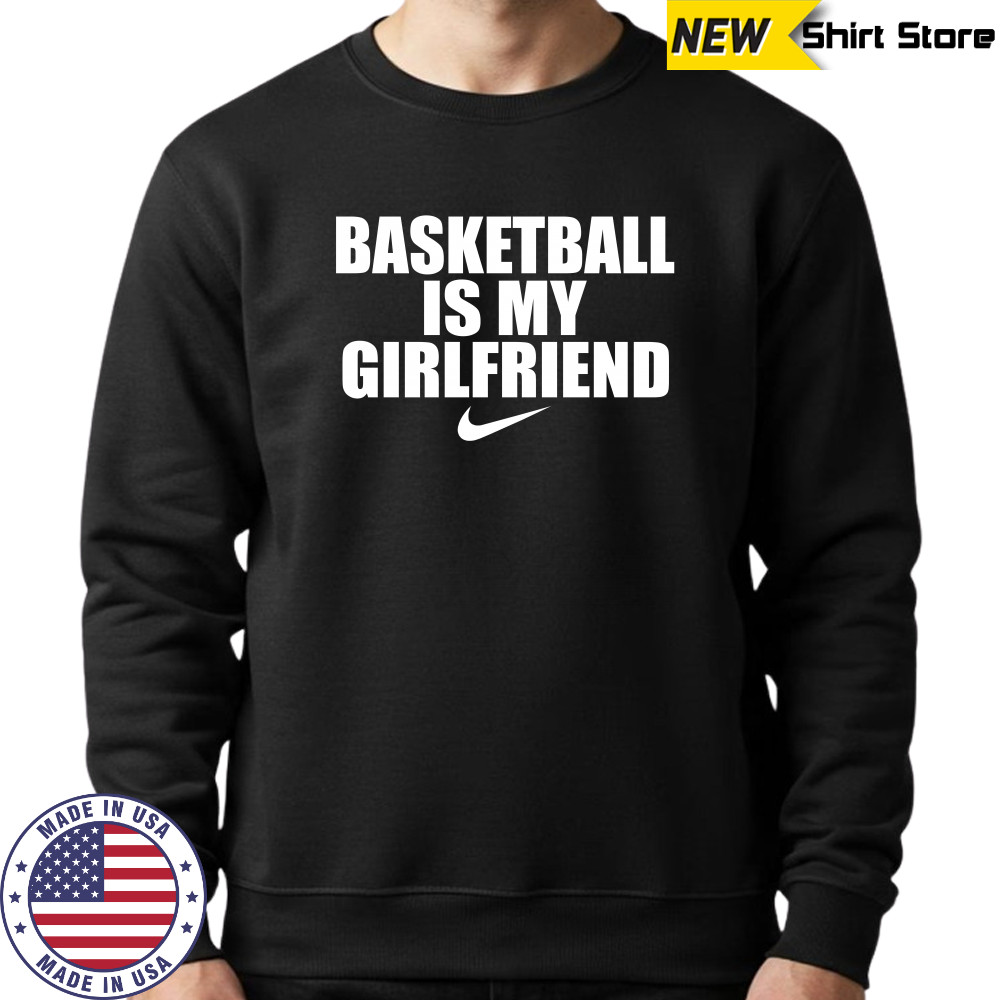 Basketball is my girlfriend nike shirts Sweatshirt