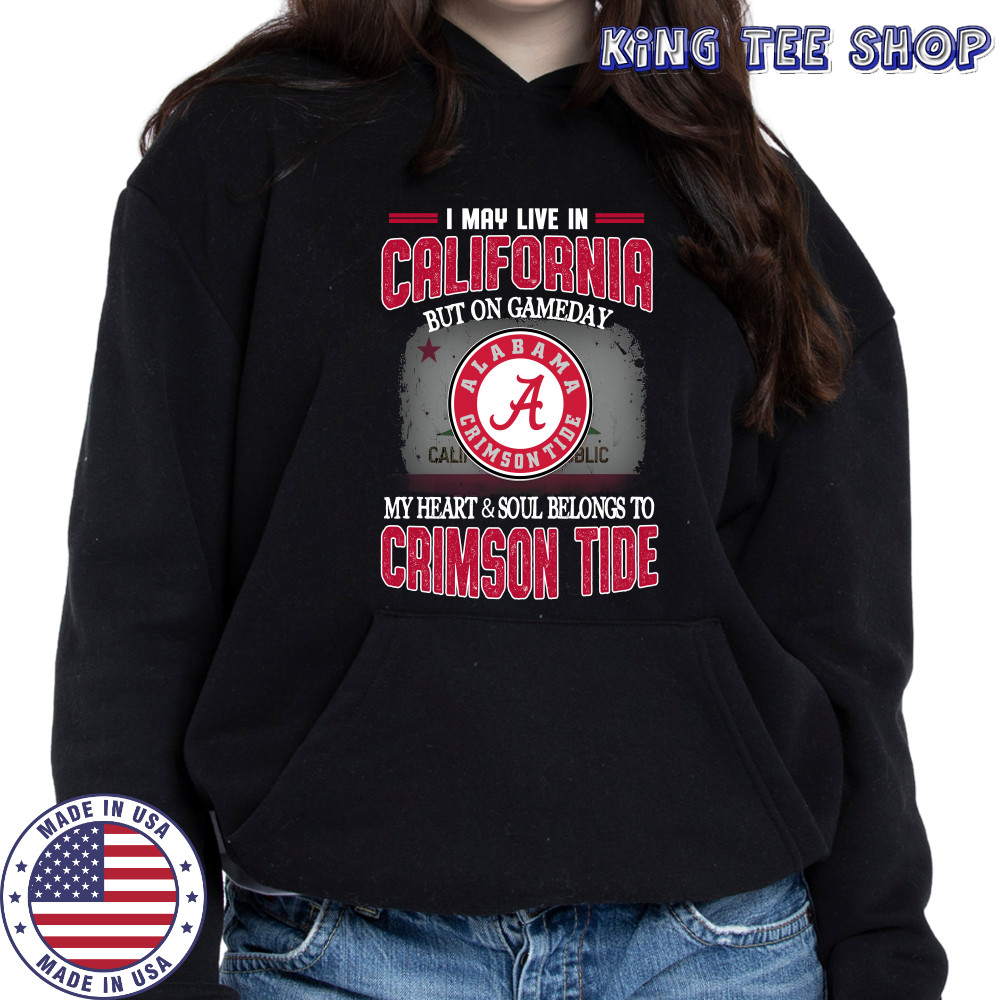 I may live in California but on gameday my heart and soul belongs to Alabama Crimson Tide shirt Hoodie